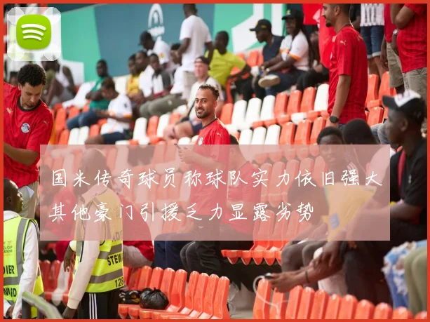 国米传奇球员称球队实力依旧强大其他豪门引援乏力显露劣势