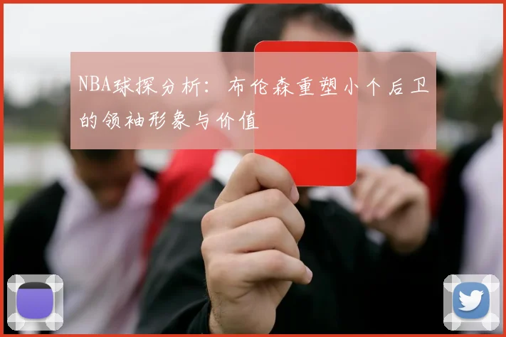 NBA球探分析：布伦森重塑小个后卫的领袖形象与价值